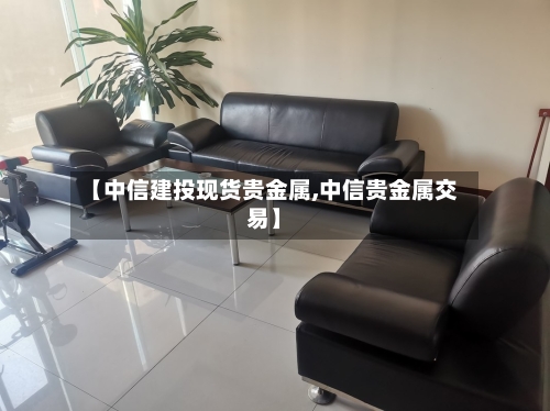 【中信建投现货贵金属,中信贵金属交易】