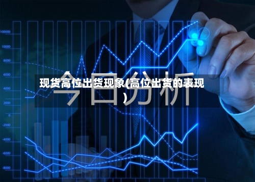 现货高位出货现象(高位出货的表现)