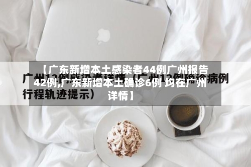 【广东新增本土感染者44例广州报告42例,广东新增本土确诊6例 均在广州详情】-第2张图片
