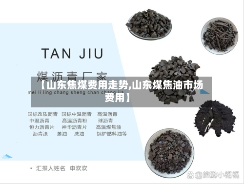 【山东焦煤费用走势,山东煤焦油市场费用】