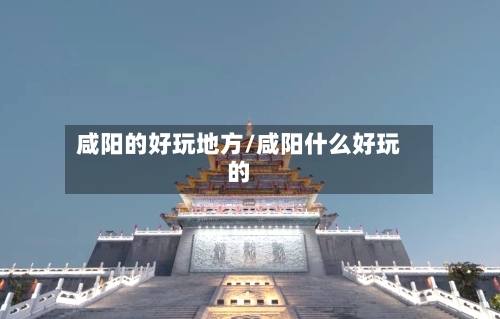 咸阳的好玩地方/咸阳什么好玩的-第2张图片