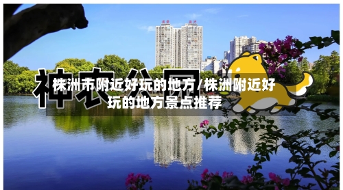 株洲市附近好玩的地方/株洲附近好玩的地方景点推荐-第2张图片