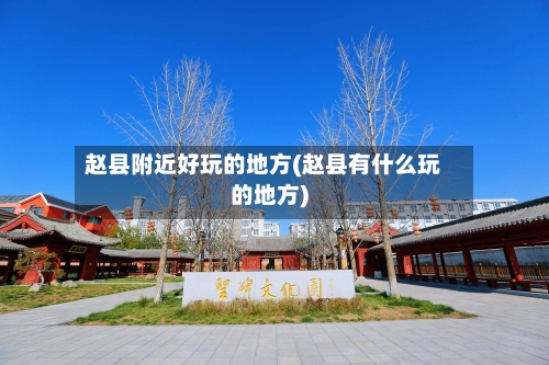 赵县附近好玩的地方(赵县有什么玩的地方)-第2张图片