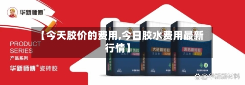 【今天胶价的费用,今日胶水费用最新行情】-第2张图片