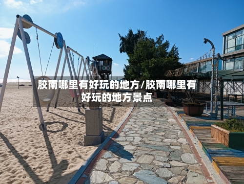 胶南哪里有好玩的地方/胶南哪里有好玩的地方景点