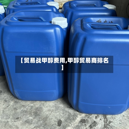 【贸易战甲醇费用,甲醇贸易商排名】-第2张图片