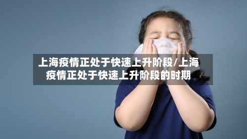 上海疫情正处于快速上升阶段/上海疫情正处于快速上升阶段的时期