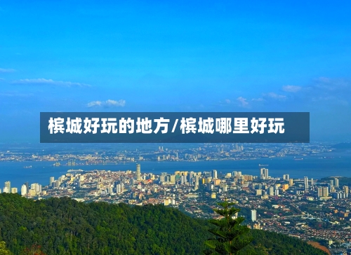 槟城好玩的地方/槟城哪里好玩-第2张图片