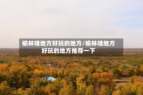 榆林啥地方好玩的地方/榆林啥地方好玩的地方推荐一下