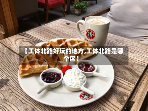 【工体北路好玩的地方,工体北路是哪个区】-第2张图片