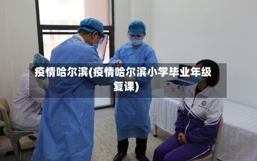疫情哈尔滨(疫情哈尔滨小学毕业年级复课)-第2张图片