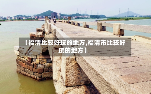 【福清比较好玩的地方,福清市比较好玩的地方】