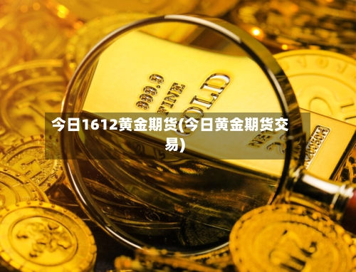 今日1612黄金期货(今日黄金期货交易)-第2张图片