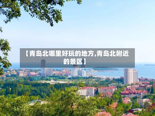 【青岛北哪里好玩的地方,青岛北附近的景区】