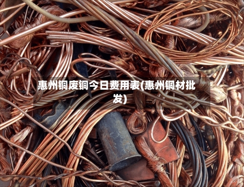 惠州铜废铜今日费用表(惠州铜材批发)