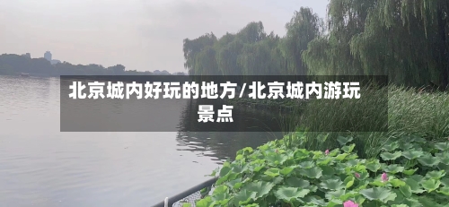 北京城内好玩的地方/北京城内游玩景点-第3张图片