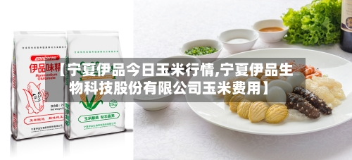 【宁夏伊品今日玉米行情,宁夏伊品生物科技股份有限公司玉米费用】-第2张图片