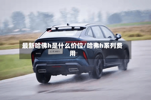 最新哈佛h是什么价位/哈弗h系列费用