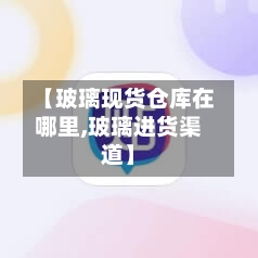 【玻璃现货仓库在哪里,玻璃进货渠道】