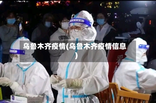 乌鲁木齐疫情(乌鲁木齐疫情信息)