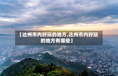 【达州市内好玩的地方,达州市内好玩的地方有哪些】-第2张图片