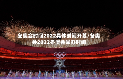 冬奥会时间2022具体时间开幕/冬奥会2022冬奥会举办时间-第2张图片