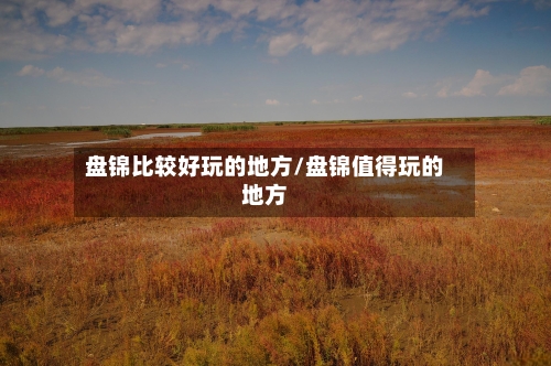盘锦比较好玩的地方/盘锦值得玩的地方-第2张图片