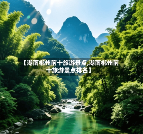 【湖南郴州前十旅游景点,湖南郴州前十旅游景点排名】