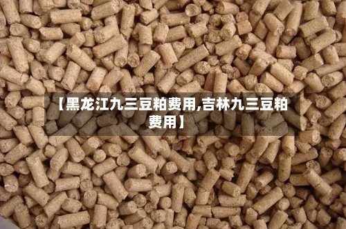 【黑龙江九三豆粕费用,吉林九三豆粕费用】-第2张图片
