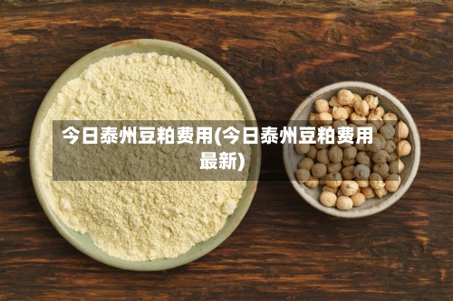 今日泰州豆粕费用(今日泰州豆粕费用最新)-第3张图片
