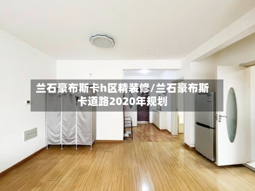 兰石豪布斯卡h区精装修/兰石豪布斯卡道路2020年规划