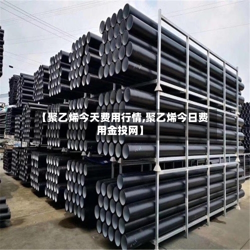 【聚乙烯今天费用行情,聚乙烯今日费用金投网】-第2张图片