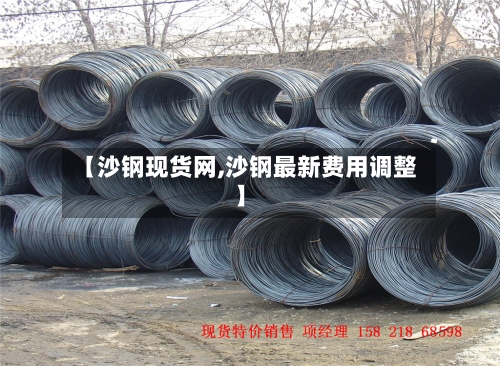 【沙钢现货网,沙钢最新费用调整】