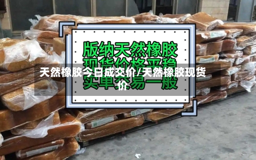 天然橡胶今日成交价/天然橡胶现货价-第3张图片