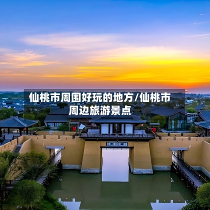 仙桃市周围好玩的地方/仙桃市周边旅游景点