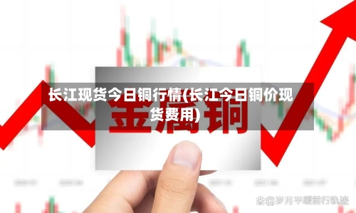 长江现货今日铜行情(长江今日铜价现货费用)-第2张图片