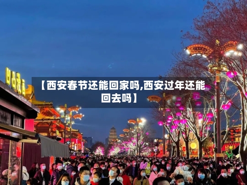 【西安春节还能回家吗,西安过年还能回去吗】-第3张图片