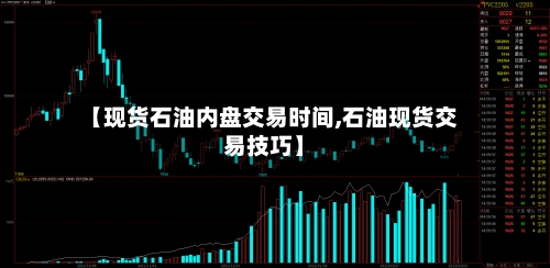 【现货石油内盘交易时间,石油现货交易技巧】