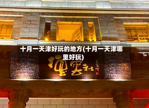 十月一天津好玩的地方(十月一天津哪里好玩)-第3张图片