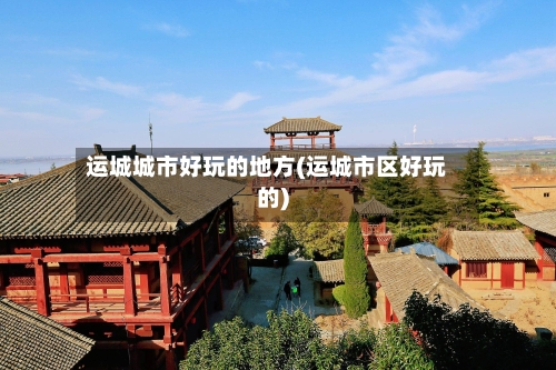 运城城市好玩的地方(运城市区好玩的)