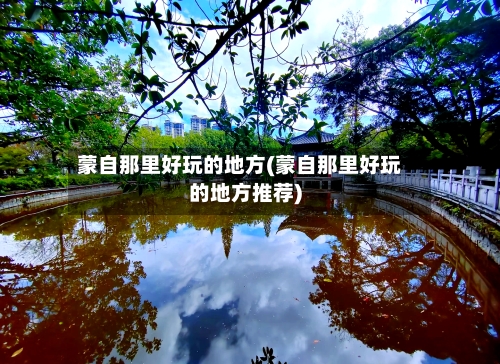蒙自那里好玩的地方(蒙自那里好玩的地方推荐)-第2张图片