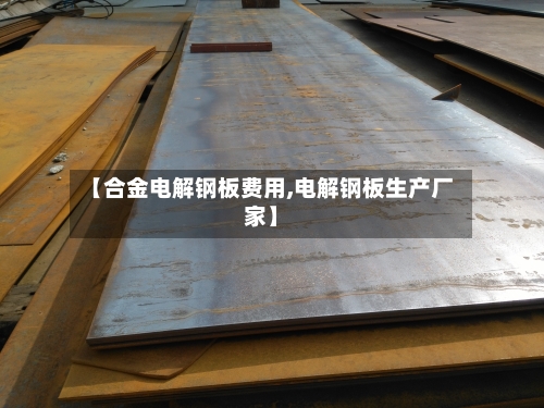 【合金电解钢板费用,电解钢板生产厂家】