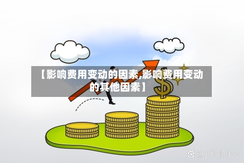 【影响费用变动的因素,影响费用变动的其他因素】-第2张图片