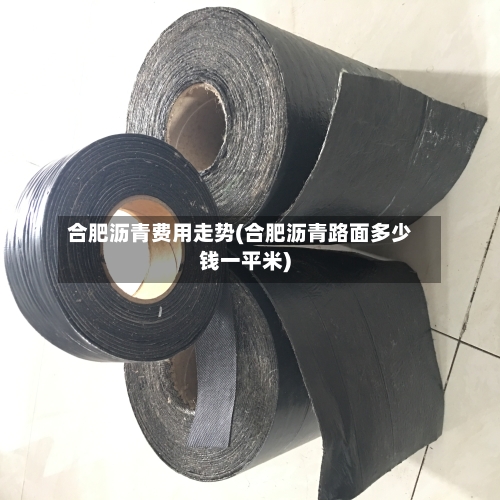 合肥沥青费用走势(合肥沥青路面多少钱一平米)