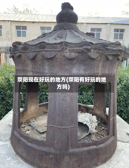 荥阳现在好玩的地方(荥阳有好玩的地方吗)