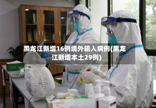 黑龙江新增16例境外输入病例(黑龙江新增本土29例)-第2张图片