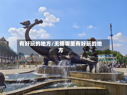 有好玩的地方/无锡哪里有好玩的地方-第2张图片