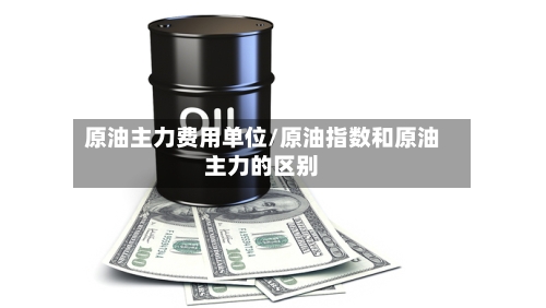 原油主力费用单位/原油指数和原油主力的区别