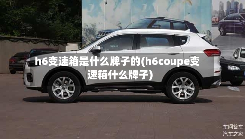 h6变速箱是什么牌子的(h6coupe变速箱什么牌子)-第1张图片