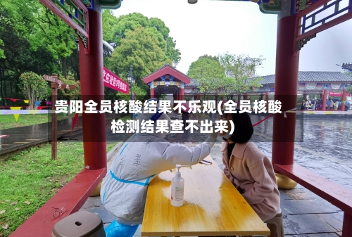贵阳全员核酸结果不乐观(全员核酸检测结果查不出来)